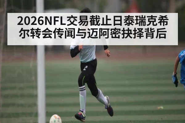 2026NFL交易截止日泰瑞克希尔转会传闻与迈阿密抉择背后