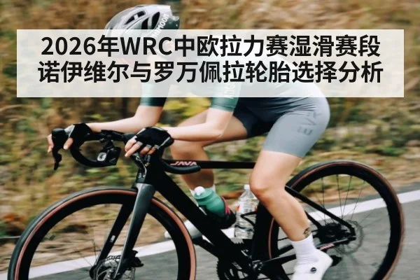 2026年WRC中欧拉力赛湿滑赛段诺伊维尔与罗万佩拉轮胎选择分析