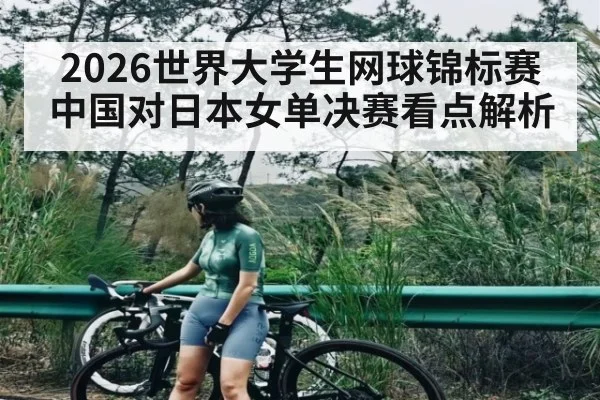 2026世界大学生网球锦标赛中国对日本女单决赛看点解析