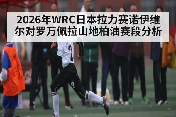 2026年WRC日本拉力赛诺伊维尔对罗万佩拉山地柏油赛段分析