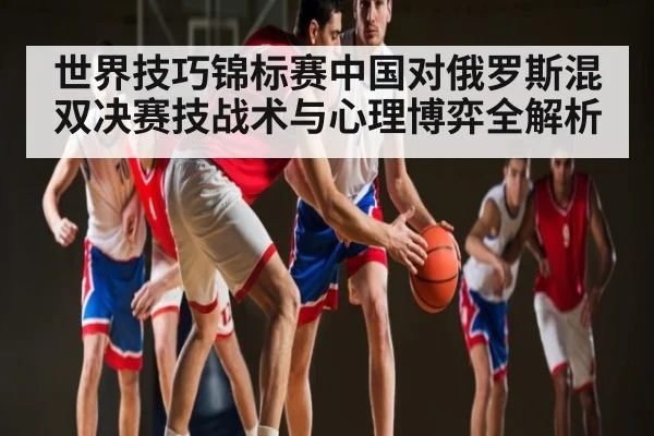 世界技巧锦标赛中国对俄罗斯混双决赛技战术与心理博弈全解析