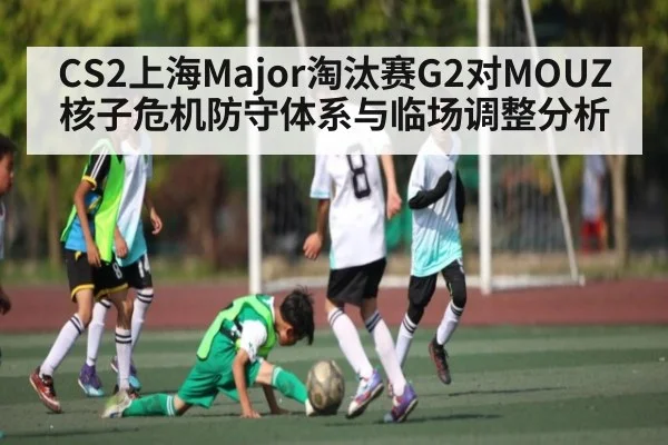 CS2上海Major淘汰赛G2对MOUZ核子危机防守体系与临场调整分析