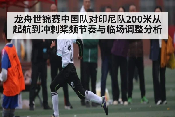 龙舟世锦赛中国队对印尼队200米从起航到冲刺桨频节奏与临场调整分析