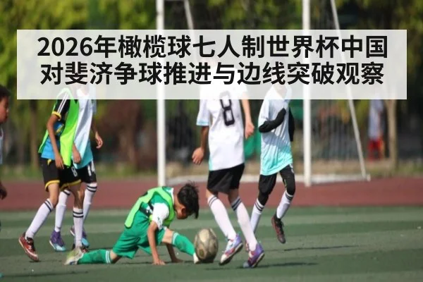2026年橄榄球七人制世界杯中国对斐济争球推进与边线突破观察